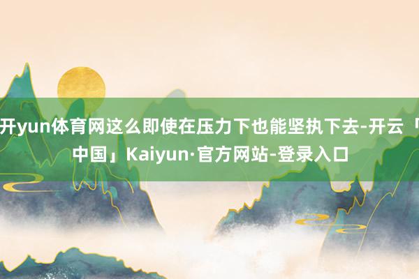 开yun体育网这么即使在压力下也能坚执下去-开云「中国」Kaiyun·官方网站-登录入口