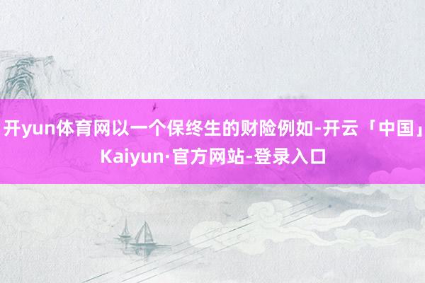 开yun体育网以一个保终生的财险例如-开云「中国」Kaiyun·官方网站-登录入口