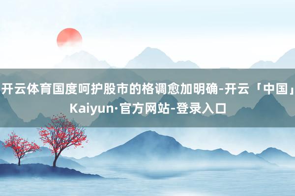 开云体育国度呵护股市的格调愈加明确-开云「中国」Kaiyun·官方网站-登录入口