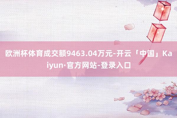 欧洲杯体育成交额9463.04万元-开云「中国」Kaiyun·官方网站-登录入口