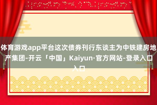 体育游戏app平台这次债券刊行东谈主为中铁建房地产集团-开云「中国」Kaiyun·官方网站-登录入口