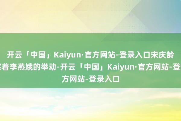 开云「中国」Kaiyun·官方网站-登录入口宋庆龄不雅察着李燕娥的举动-开云「中国」Kaiyun·官方网站-登录入口