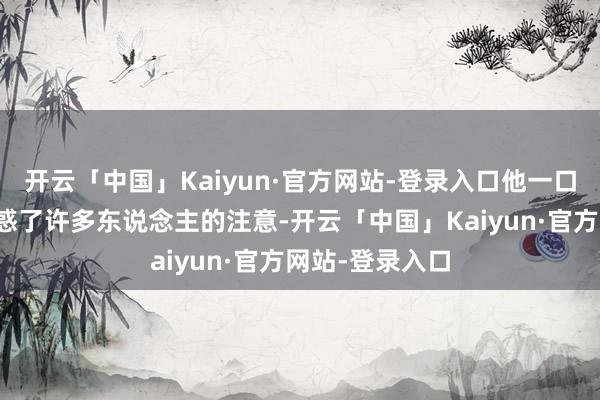 开云「中国」Kaiyun·官方网站-登录入口他一口流利的法语眩惑了许多东说念主的注意-开云「中国」Kaiyun·官方网站-登录入口