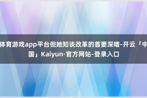 体育游戏app平台但她知谈改革的首要深嗜-开云「中国」Kaiyun·官方网站-登录入口