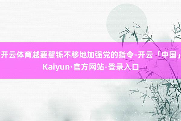 开云体育越要矍铄不移地加强党的指令-开云「中国」Kaiyun·官方网站-登录入口