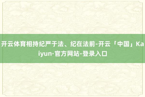 开云体育相持纪严于法、纪在法前-开云「中国」Kaiyun·官方网站-登录入口