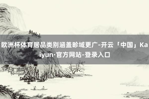欧洲杯体育居品类别涵盖畛域更广-开云「中国」Kaiyun·官方网站-登录入口