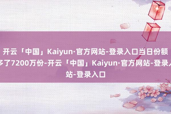 开云「中国」Kaiyun·官方网站-登录入口当日份额增多了7200万份-开云「中国」Kaiyun·官方网站-登录入口