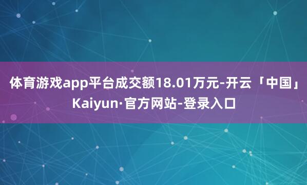 体育游戏app平台成交额18.01万元-开云「中国」Kaiyun·官方网站-登录入口