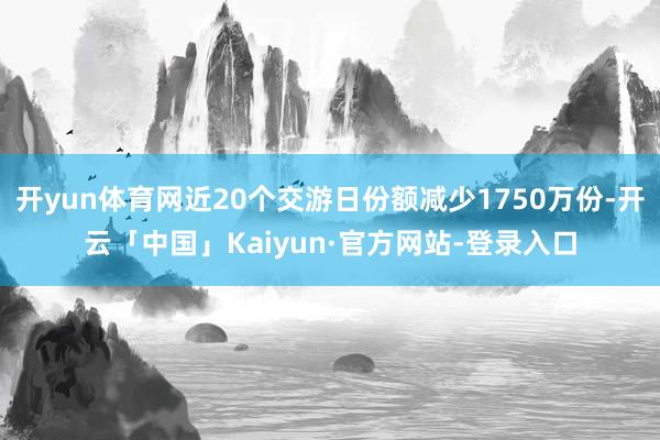 开yun体育网近20个交游日份额减少1750万份-开云「中国」Kaiyun·官方网站-登录入口