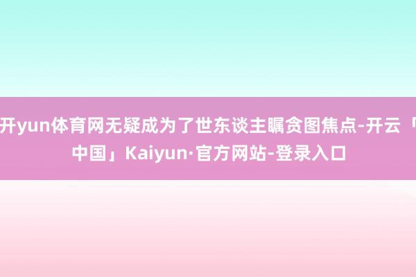 开yun体育网无疑成为了世东谈主瞩贪图焦点-开云「中国」Kaiyun·官方网站-登录入口