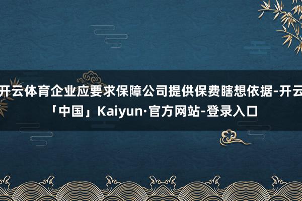 开云体育企业应要求保障公司提供保费瞎想依据-开云「中国」Kaiyun·官方网站-登录入口