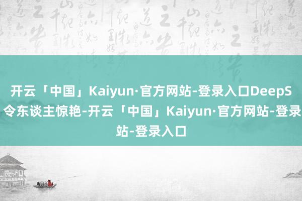 开云「中国」Kaiyun·官方网站-登录入口DeepSeek 令东谈主惊艳-开云「中国」Kaiyun·官方网站-登录入口