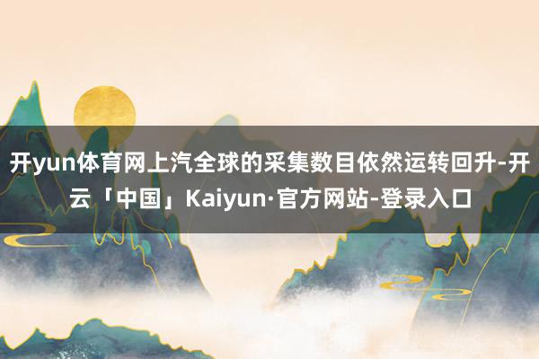 开yun体育网上汽全球的采集数目依然运转回升-开云「中国」Kaiyun·官方网站-登录入口