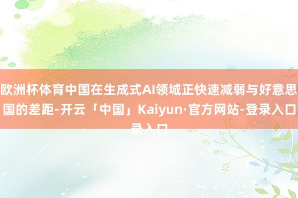 欧洲杯体育中国在生成式AI领域正快速减弱与好意思国的差距-开云「中国」Kaiyun·官方网站-登录入口