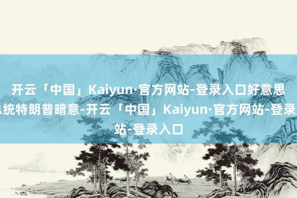 开云「中国」Kaiyun·官方网站-登录入口好意思国总统特朗普暗意-开云「中国」Kaiyun·官方网站-登录入口