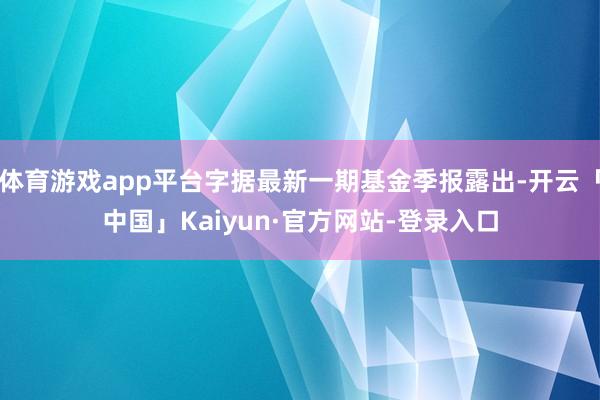 体育游戏app平台字据最新一期基金季报露出-开云「中国」Kaiyun·官方网站-登录入口