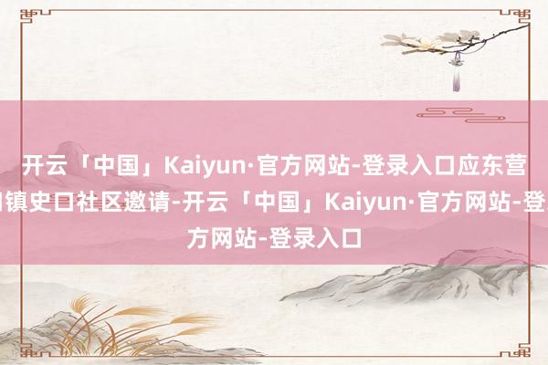 开云「中国」Kaiyun·官方网站-登录入口应东营区史口镇史口社区邀请-开云「中国」Kaiyun·官方网站-登录入口