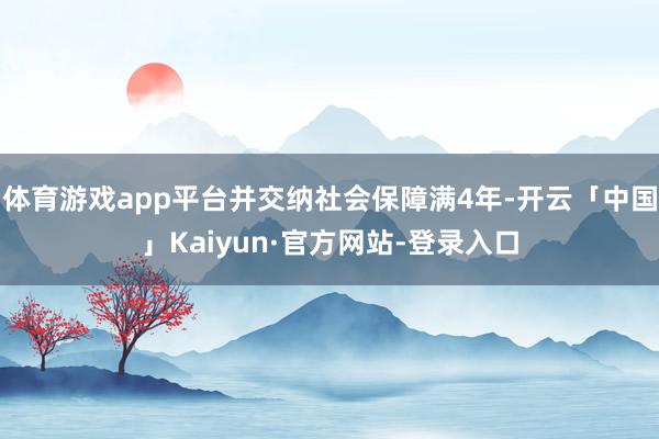 体育游戏app平台并交纳社会保障满4年-开云「中国」Kaiyun·官方网站-登录入口