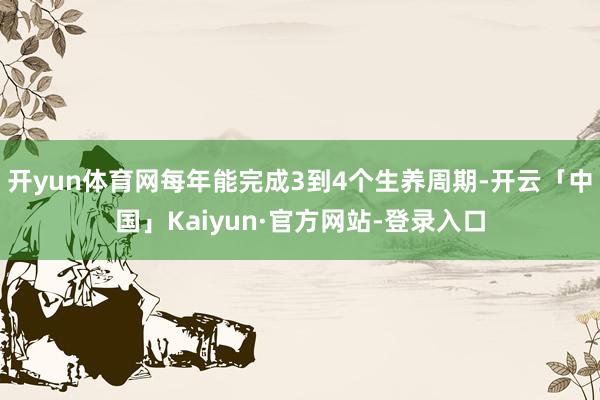 开yun体育网每年能完成3到4个生养周期-开云「中国」Kaiyun·官方网站-登录入口