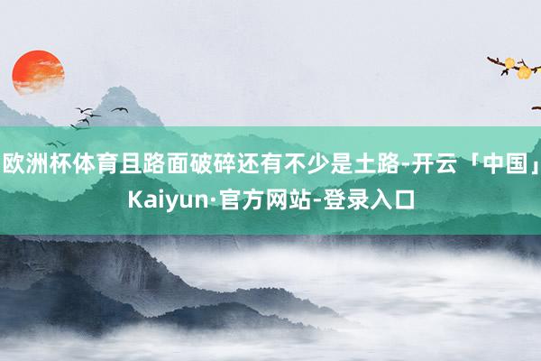 欧洲杯体育且路面破碎还有不少是土路-开云「中国」Kaiyun·官方网站-登录入口