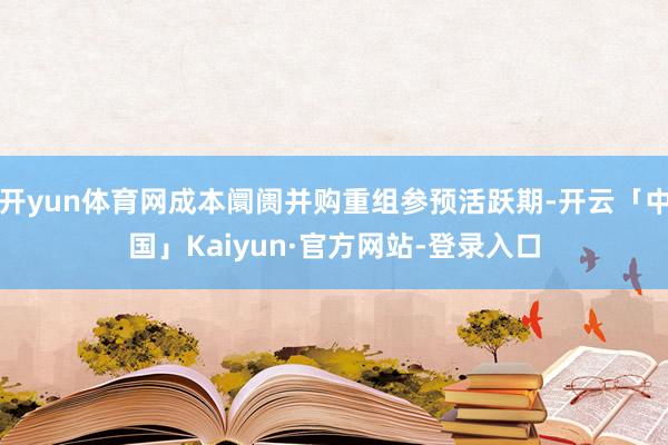 开yun体育网成本阛阓并购重组参预活跃期-开云「中国」Kaiyun·官方网站-登录入口