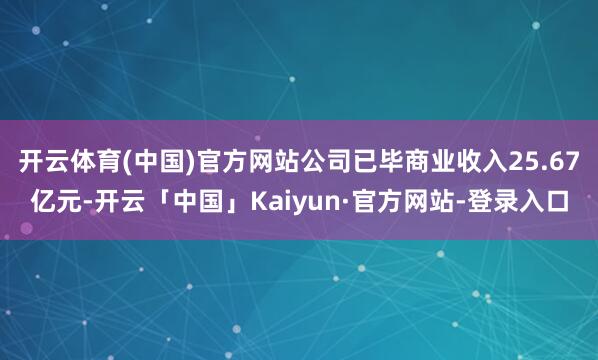 开云体育(中国)官方网站公司已毕商业收入25.67亿元-开云「中国」Kaiyun·官方网站-登录入口