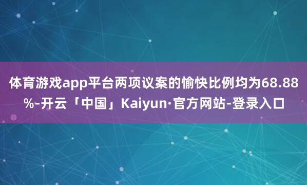 体育游戏app平台两项议案的愉快比例均为68.88%-开云「中国」Kaiyun·官方网站-登录入口