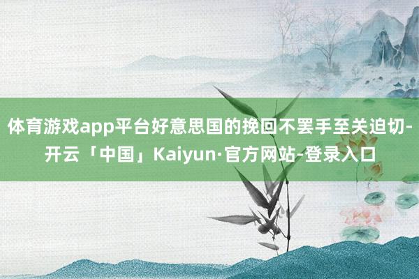 体育游戏app平台好意思国的挽回不罢手至关迫切-开云「中国」Kaiyun·官方网站-登录入口