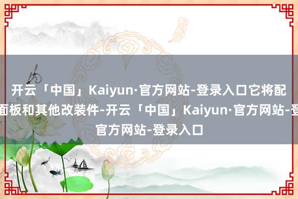 开云「中国」Kaiyun·官方网站-登录入口它将配备加固面板和其他改装件-开云「中国」Kaiyun·官方网站-登录入口