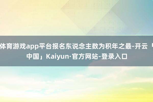体育游戏app平台报名东说念主数为积年之最-开云「中国」Kaiyun·官方网站-登录入口