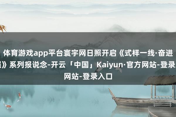 体育游戏app平台寰宇网日照开启《式样一线·奋进日照》系列报说念-开云「中国」Kaiyun·官方网站-登录入口