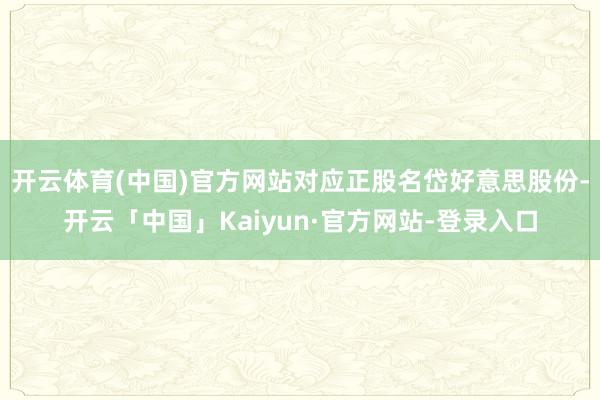 开云体育(中国)官方网站对应正股名岱好意思股份-开云「中国」Kaiyun·官方网站-登录入口