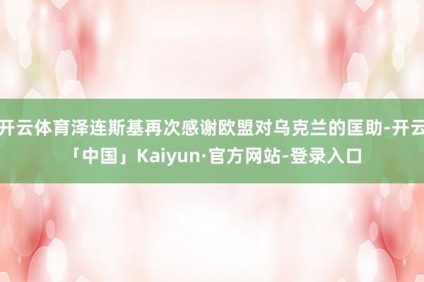 开云体育泽连斯基再次感谢欧盟对乌克兰的匡助-开云「中国」Kaiyun·官方网站-登录入口
