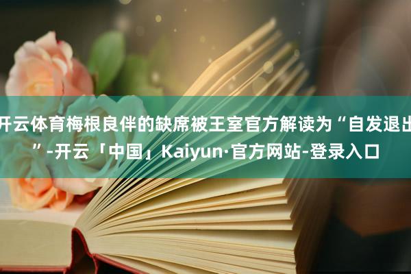开云体育梅根良伴的缺席被王室官方解读为“自发退出”-开云「中国」Kaiyun·官方网站-登录入口
