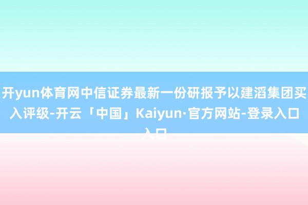 开yun体育网中信证券最新一份研报予以建滔集团买入评级-开云「中国」Kaiyun·官方网站-登录入口