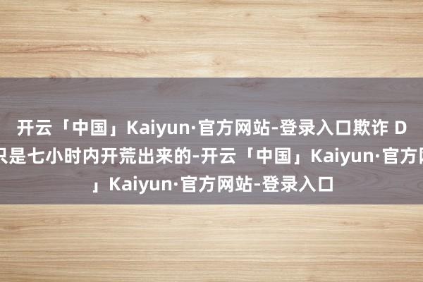 开云「中国」Kaiyun·官方网站-登录入口欺诈 DeepSeek 在只是七小时内开荒出来的-开云「中国」Kaiyun·官方网站-登录入口