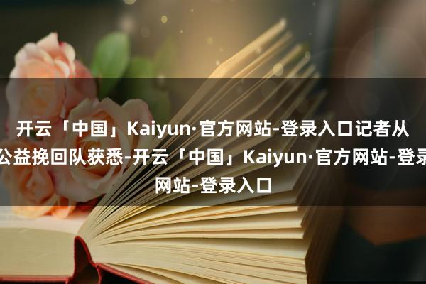 开云「中国」Kaiyun·官方网站-登录入口记者从深圳公益挽回队获悉-开云「中国」Kaiyun·官方网站-登录入口