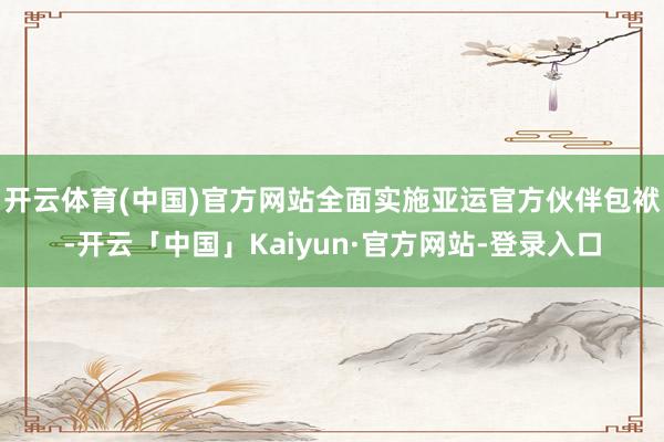 开云体育(中国)官方网站全面实施亚运官方伙伴包袱-开云「中国」Kaiyun·官方网站-登录入口