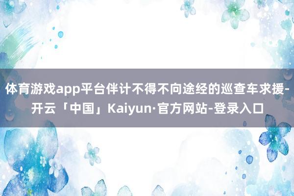 体育游戏app平台伴计不得不向途经的巡查车求援-开云「中国」Kaiyun·官方网站-登录入口