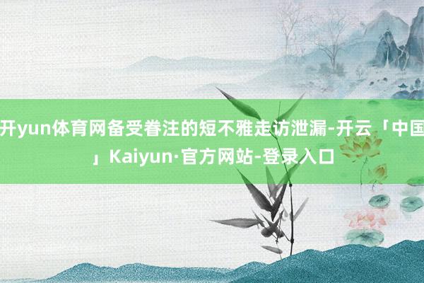 开yun体育网备受眷注的短不雅走访泄漏-开云「中国」Kaiyun·官方网站-登录入口