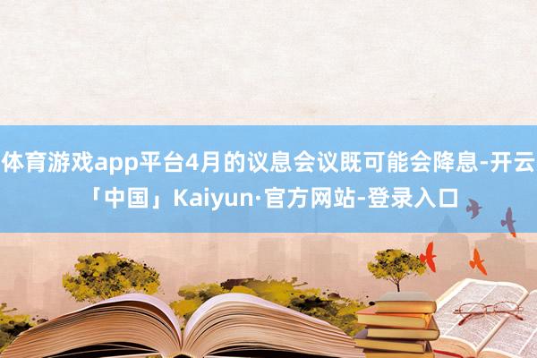体育游戏app平台4月的议息会议既可能会降息-开云「中国」Kaiyun·官方网站-登录入口