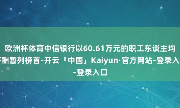 欧洲杯体育中信银行以60.61万元的职工东谈主均薪酬暂列榜首-开云「中国」Kaiyun·官方网站-登录入口