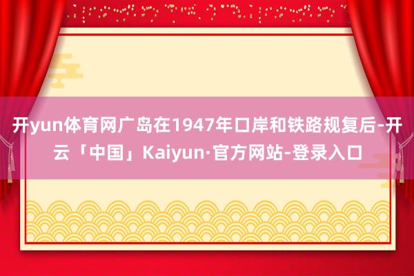 开yun体育网广岛在1947年口岸和铁路规复后-开云「中国」Kaiyun·官方网站-登录入口