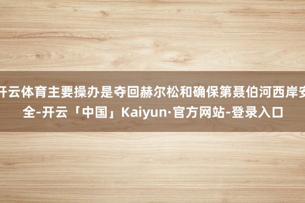 开云体育主要操办是夺回赫尔松和确保第聂伯河西岸安全-开云「中国」Kaiyun·官方网站-登录入口