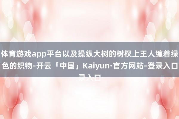 体育游戏app平台以及操纵大树的树杈上王人缠着绿色的织物-开云「中国」Kaiyun·官方网站-登录入口