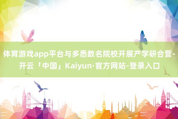 体育游戏app平台与多悉数名院校开展产学研合营-开云「中国」Kaiyun·官方网站-登录入口