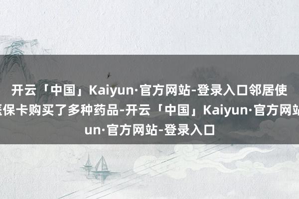 开云「中国」Kaiyun·官方网站-登录入口邻居使用张先生医保卡购买了多种药品-开云「中国」Kaiyun·官方网站-登录入口
