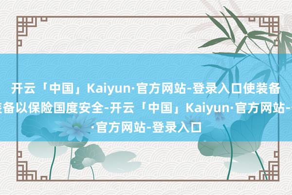 开云「中国」Kaiyun·官方网站-登录入口使装备起先进装备以保险国度安全-开云「中国」Kaiyun·官方网站-登录入口