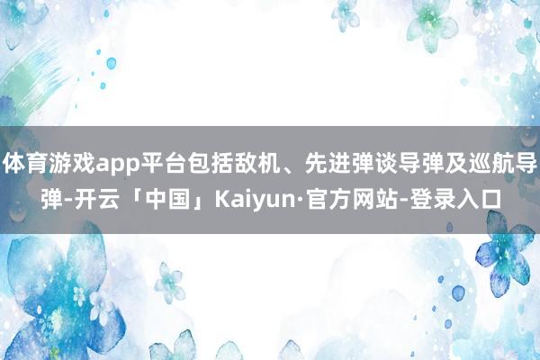 体育游戏app平台包括敌机、先进弹谈导弹及巡航导弹-开云「中国」Kaiyun·官方网站-登录入口